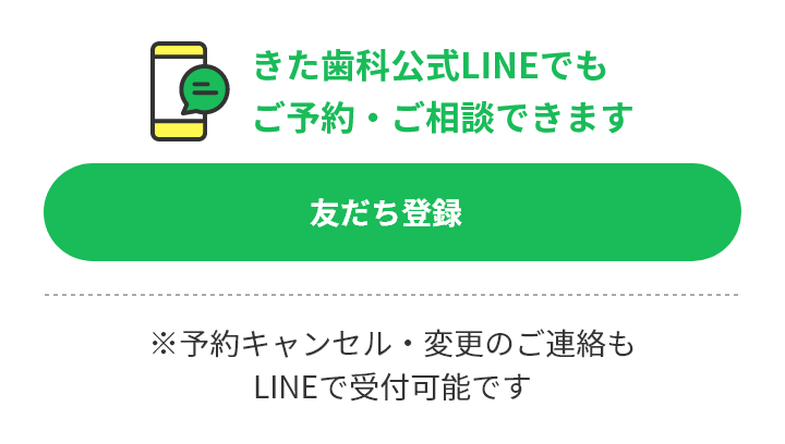 きた歯科公式LINEでもご予約・ご相談できます 友だち登録 ※予約キャンセル・変更のご連絡もLINEで受付可能です